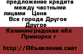 предложение кредита между частными лицами › Цена ­ 5 000 000 - Все города Другое » Другое   . Калининградская обл.,Приморск г.